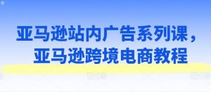 亚马逊站内广告系列课，亚马逊跨境电商教程-小本创业副业项目推荐_零成本在家赚钱项目_中赚网