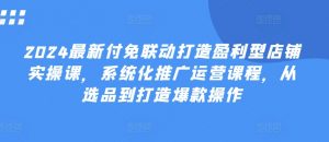 2024最新付免联动打造盈利型店铺实操课，​系统化推广运营课程，从选品到打造爆款操作-小本创业副业项目推荐_零成本在家赚钱项目_中赚网