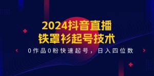 (11496期)2024抖音直播-铁罩衫起号技术,0作品0粉快速起号,日入四位数(14节课)-小本创业副业项目推荐_零成本在家赚钱项目_中赚网