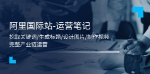 （11508期）阿里国际站-运营笔记：挖取关键词/生成标题/设计图片/制作视频/56节课-小本创业副业项目推荐_零成本在家赚钱项目_中赚网