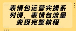 表情包运营实操系列课，表情包流量变现完整教程-小本创业副业项目推荐_零成本在家赚钱项目_中赚网