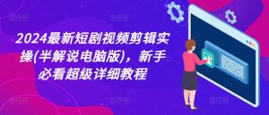 2024最新短剧视频剪辑实操(半解说电脑版)，新手必看超级详细教程-小本创业副业项目推荐_零成本在家赚钱项目_中赚网