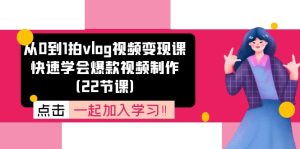 （11519期）从0到1拍vlog视频变现课：快速学会爆款视频制作（22节课）-小本创业副业项目推荐_零成本在家赚钱项目_中赚网