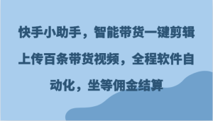 快手小助手，智能带货一键剪辑上传百条带货视频，全程软件自动化，坐等佣金结算-小本创业副业项目推荐_零成本在家赚钱项目_中赚网
