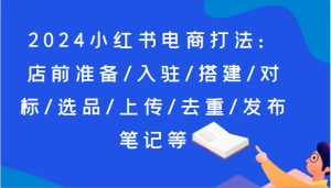 2024小红书电商打法：店前准备/入驻/搭建/对标/选品/上传/去重/发布笔记等-小本创业副业项目推荐_零成本在家赚钱项目_中赚网