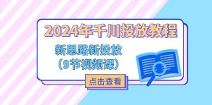2024年千川投放教程，新思路+新投放（9节视频课）-小本创业副业项目推荐_零成本在家赚钱项目_中赚网