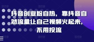 抖音创业粉自热，靠抖音自然流量让自己视频火起来，不用投流-小本创业副业项目推荐_零成本在家赚钱项目_中赚网