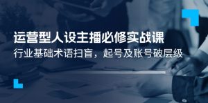 运营型人设主播必修实战课：行业基础术语扫盲，起号及账号破层级-小本创业副业项目推荐_零成本在家赚钱项目_中赚网