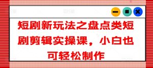 短剧新玩法之盘点类短剧剪辑实操课，小白也可轻松制作-小本创业副业项目推荐_零成本在家赚钱项目_中赚网