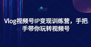 Vlog视频号IP变现训练营，手把手带你玩转视频号-小本创业副业项目推荐_零成本在家赚钱项目_中赚网