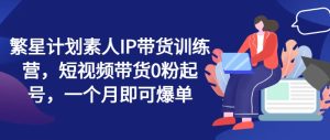 繁星计划素人IP带货训练营，短视频带货0粉起号，一个月即可爆单-小本创业副业项目推荐_零成本在家赚钱项目_中赚网