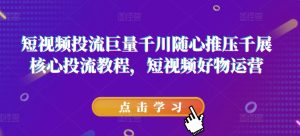 短视频投流巨量千川随心推压千展核心投流教程，短视频好物运营-小本创业副业项目推荐_零成本在家赚钱项目_中赚网