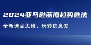 （11703期）2024亚马逊蓝海趋势选法，全新选品思维，玩转信息差-小本创业副业项目推荐_零成本在家赚钱项目_中赚网