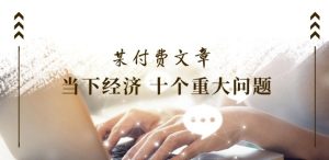 某付费文章《当下经济 十个重大问题》覆盖了大家关心的全部经济类话题-小本创业副业项目推荐_零成本在家赚钱项目_中赚网