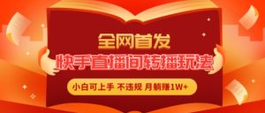 全网首发，快手直播间转播玩法简单躺赚，真正的全无人直播，小白轻松上手月入1W+-小本创业副业项目推荐_零成本在家赚钱项目_中赚网