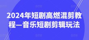 2024年短剧高燃混剪教程—音乐短剧剪辑玩法-小本创业副业项目推荐_零成本在家赚钱项目_中赚网