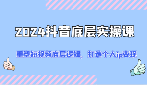 2024抖音底层实操课：重塑短视频底层逻辑，打造个人ip变现（52节）-小本创业副业项目推荐_零成本在家赚钱项目_中赚网