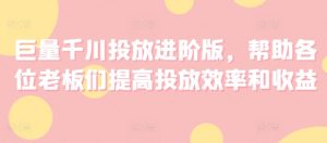 巨量千川投放进阶版，帮助各位老板们提高投放效率和收益-小本创业副业项目推荐_零成本在家赚钱项目_中赚网