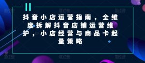 抖音小店运营指南，全维度拆解抖音店铺运营维护，小店经营与商品卡起量策略-小本创业副业项目推荐_零成本在家赚钱项目_中赚网