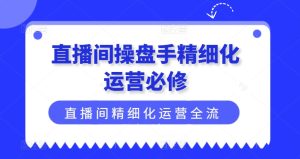 直播间操盘手精细化运营必修，直播间精细化运营全流程解读-小本创业副业项目推荐_零成本在家赚钱项目_中赚网