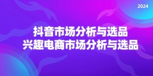 （11800期）2024抖音/市场分析与选品，兴趣电商市场分析与选品-小本创业副业项目推荐_零成本在家赚钱项目_中赚网