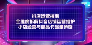 （11799期）抖店运营指南，全维度拆解抖音店铺运营维护，小店经营与商品卡起量策略-小本创业副业项目推荐_零成本在家赚钱项目_中赚网