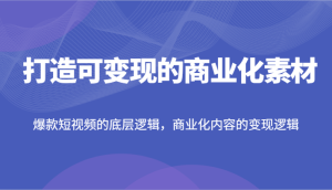 打造可变现的商业化素材，爆款短视频的底层逻辑，商业化内容的变现逻辑-小本创业副业项目推荐_零成本在家赚钱项目_中赚网