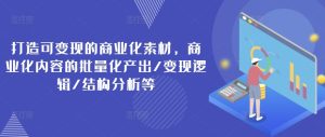 打造可变现的商业化素材,商业化内容的批量化产出/变现逻辑/结构分析等-小本创业副业项目推荐_零成本在家赚钱项目_中赚网