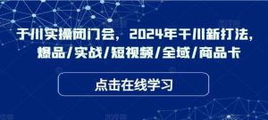 于川实操闭门会，2024年干川新打法，爆品/实战/短视频/全域/商品卡-小本创业副业项目推荐_零成本在家赚钱项目_中赚网