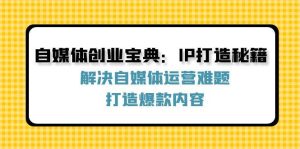 自媒体创业宝典：IP打造秘籍：解决自媒体运营难题，打造爆款内容-小本创业副业项目推荐_零成本在家赚钱项目_中赚网