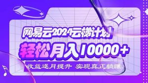 （12439期）2024网易云云梯计划  每月躺赚5000+-小本创业副业项目推荐_零成本在家赚钱项目_中赚网