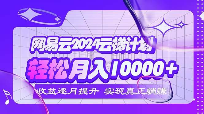 （12439期）2024网易云云梯计划  每月躺赚5000+-小本创业副业项目推荐_零成本在家赚钱项目_中赚网