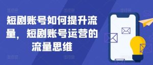 短剧账号如何提升流量，短剧账号运营的流量思维-小本创业副业项目推荐_零成本在家赚钱项目_中赚网