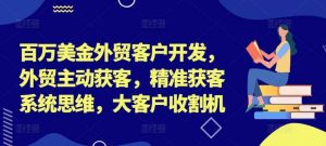 百万美金外贸客户开发，外贸主动获客，精准获客系统思维，大客户收割机-小本创业副业项目推荐_零成本在家赚钱项目_中赚网
