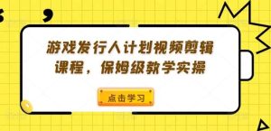 游戏发行人计划视频剪辑课程,保姆级教学实操-小本创业副业项目推荐_零成本在家赚钱项目_中赚网