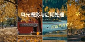 风光摄影与后期处理全课程：掌握光影、色彩、构图，打造绝美作品-小本创业副业项目推荐_零成本在家赚钱项目_中赚网