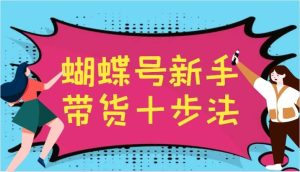 蝴蝶号新手带货十步法，建立自己的玩法体系，跟随平台变化不断更迭-小本创业副业项目推荐_零成本在家赚钱项目_中赚网