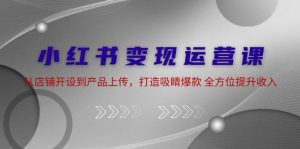 （12520期）小红书变现运营课：从店铺开设到产品上传，打造吸睛爆款 全方位提升收入-小本创业副业项目推荐_零成本在家赚钱项目_中赚网