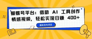 蝴蝶号平台：借助 AI 工具创作情感视频，轻松实现日赚 400+【揭秘】-小本创业副业项目推荐_零成本在家赚钱项目_中赚网