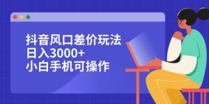 （12567期）抖音风口差价玩法，日入3000+，小白手机可操作-小本创业副业项目推荐_零成本在家赚钱项目_中赚网