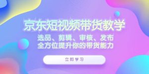 （12573期）京东短视频带货教学：选品、剪辑、审核、发布，全方位提升你的带货能力-小本创业副业项目推荐_零成本在家赚钱项目_中赚网