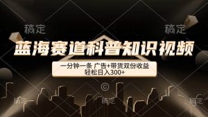 （12578期）蓝海赛道科普知识类视频，一分钟一条， 广告+带货双份收益，轻松日入300+-小本创业副业项目推荐_零成本在家赚钱项目_中赚网