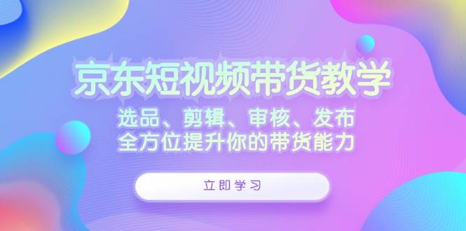 京东短视频带货教学：选品、剪辑、审核、发布，全方位提升你的带货能力-小本创业副业项目推荐_零成本在家赚钱项目_中赚网