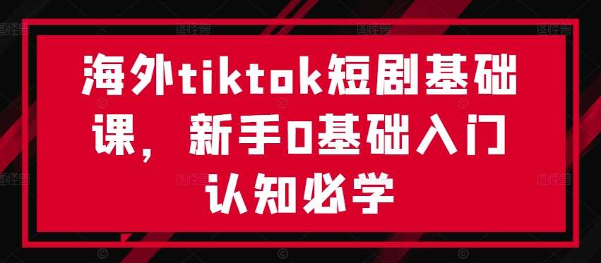 海外tiktok短剧基础课，新手0基础入门认知必学-小本创业副业项目推荐_零成本在家赚钱项目_中赚网
