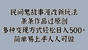 民间鬼故事漫改新玩法，条条作品过原创，多种变现方式轻松日入500+简单易上手人人可做-小本创业副业项目推荐_零成本在家赚钱项目_中赚网