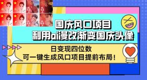 （12668期）国庆风口项目，利用ai漫改渐变国庆头像，日变现四位数，可一键生成风口…-小本创业副业项目推荐_零成本在家赚钱项目_中赚网
