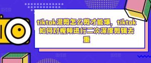tiktok混剪怎么剪才能爆，tiktok如何对视频进行二次深度剪辑去重-小本创业副业项目推荐_零成本在家赚钱项目_中赚网
