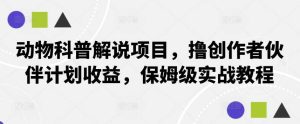 动物科普解说项目，撸创作者伙伴计划收益，保姆级实战教程-小本创业副业项目推荐_零成本在家赚钱项目_中赚网