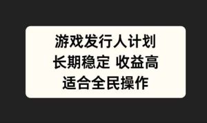游戏发行人计划，长期稳定，适合全民操作【揭秘】-小本创业副业项目推荐_零成本在家赚钱项目_中赚网