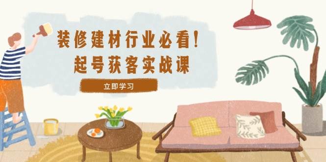 （12754期）装修-建材行业必看！起号获客实战课：精准定位+爆款视频+高效运营-小本创业副业项目推荐_零成本在家赚钱项目_中赚网